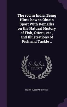 portada The rod in India, Being Hints how to Obtain Sport With Remarks on the Natural History of Fish, Otters, etc., and Illustrations of Fish and Tackle .. (en Inglés)