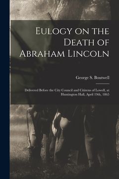 portada Eulogy on the Death of Abraham Lincoln: Delivered Before the City Council and Citizens of Lowell, at Huntington Hall, April 19th, 1865