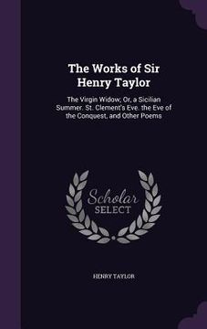 portada The Works of Sir Henry Taylor: The Virgin Widow; Or, a Sicilian Summer. St. Clement's Eve. the Eve of the Conquest, and Other Poems