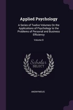 portada Applied Psychology: A Series of Twelve Volumes On the Applications of Psychology to the Problems of Personal and Business Efficiency; Volu (en Inglés)