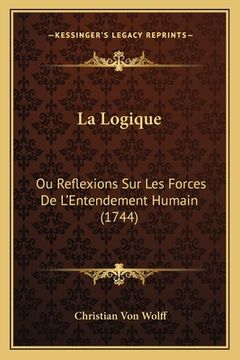 portada La Logique: Ou Reflexions Sur Les Forces De L'Entendement Humain (1744) (in French)