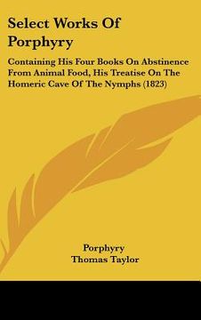 portada select works of porphyry: containing his four books on abstinence from animal food, his treatise on the homeric cave of the nymphs (1823) (en Inglés)