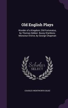 portada Old English Plays: Wonder of a Kingdom; Old Fortunatus, by Thomas Dekker. Bussy D'ambois; Monsieur D'olive, by George Chapman (en Inglés)