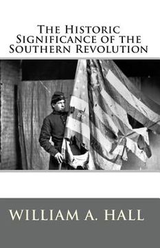 portada The Historic Significance of the Southern Revolution: A Lecture Delivered by Invitation in Petersburg, VA, March 14th, and April 29th, 1864. And in Ri (en Inglés)