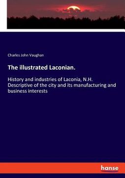 portada The illustrated Laconian.: History and industries of Laconia, N.H. Descriptive of the city and its manufacturing and business interests