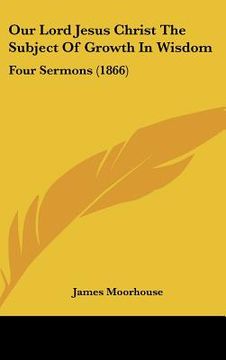 portada our lord jesus christ the subject of growth in wisdom: four sermons (1866) (en Inglés)