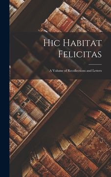 portada Hic Habitat Felicitas: A Volume of Recollections and Letters (en Inglés)