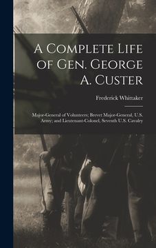 portada A Complete Life of Gen. George A. Custer: Major-General of Volunteers; Brevet Major-General, U.S. Army; and Lieutenant-Colonel, Seventh U.S. Cavalry (en Inglés)