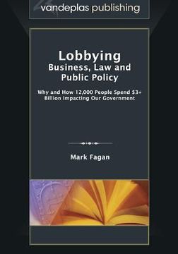 portada Lobbying: Business, Law and Public Policy, Why and How 12,000 People Spend $3+ Billion Impacting Our Government (en Inglés)