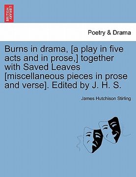 portada burns in drama, [a play in five acts and in prose, ] together with saved leaves [miscellaneous pieces in prose and verse]. edited by j. h. s. (en Inglés)