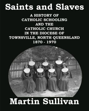 portada Saints and Slaves: A History of Catholic Schooling and the Catholic Church in the Diocese of Townsville, North Queensland: 1870 - 1970 (en Inglés)