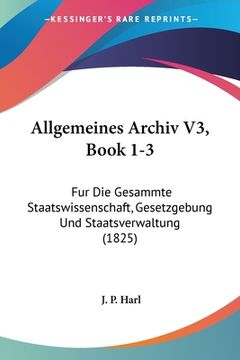 portada Allgemeines Archiv V3, Book 1-3: Fur Die Gesammte Staatswissenschaft, Gesetzgebung Und Staatsverwaltung (1825) (en Alemán)