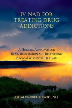 portada IV NAD for Treating Drug Addictions: A Holistic Approach for Brain Restoration and Recovering Physical & Mental Health (en Inglés)