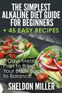 portada The Simplest Alkaline Diet Guide for Beginners + 45 Easy Recipes: 7 Days Meal Plan to Bring Your Body Back to Balance (en Inglés)