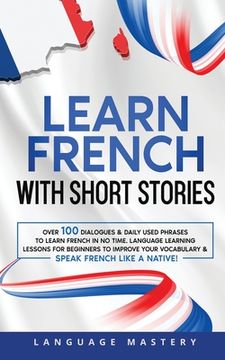 portada Learn French with Short Stories: Over 100 Dialogues & Daily Used Phrases to Learn French in no Time. Language Learning Lessons for Beginners to Improv (en Inglés)