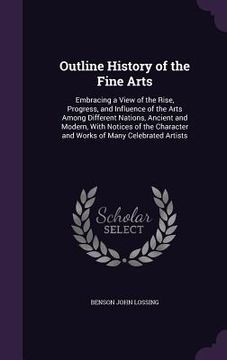portada Outline History of the Fine Arts: Embracing a View of the Rise, Progress, and Influence of the Arts Among Different Nations, Ancient and Modern, With (en Inglés)