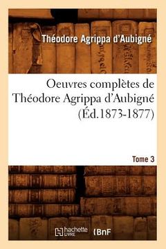 portada Oeuvres Complètes de Théodore Agrippa d'Aubigné. Tome 3 (Éd.1873-1877) (en Francés)