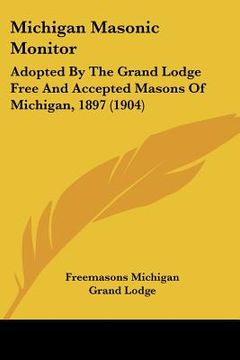 portada michigan masonic monitor: adopted by the grand lodge free and accepted masons of michigan, 1897 (1904) (in English)