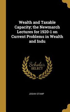 portada Wealth and Taxable Capacity; the Newmarch Lectures for 1920-1 on Current Problems in Wealth and Indu (en Inglés)