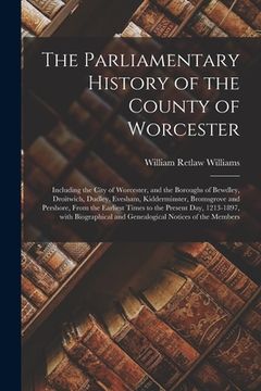 portada The Parliamentary History of the County of Worcester: Including the City of Worcester, and the Boroughs of Bewdley, Droitwich, Dudley, Evesham, Kidder