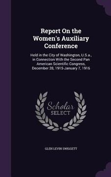 portada Report On the Women's Auxiliary Conference: Held in the City of Washington, U.S.a., in Connection With the Second Pan American Scientific Congress, De (en Inglés)