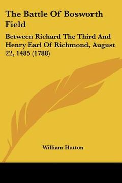 portada the battle of bosworth field: between richard the third and henry earl of richmond, august 22, 1485 (1788) (in English)