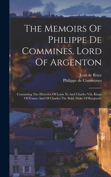 portada The Memoirs Of Philippe De Commines, Lord Of Argenton: Containing The Histories Of Louis Xi And Charles Viii, Kings Of France And Of Charles The Bold, (en Inglés)
