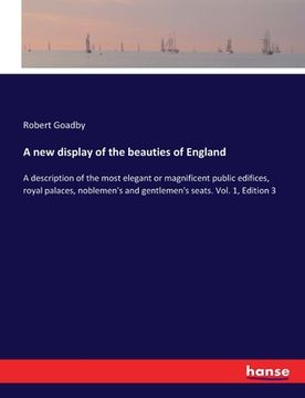 portada A new display of the beauties of England: A description of the most elegant or magnificent public edifices, royal palaces, noblemen's and gentlemen's (en Inglés)