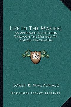 portada life in the making: an approach to religion through the method of modern pragmatism (en Inglés)