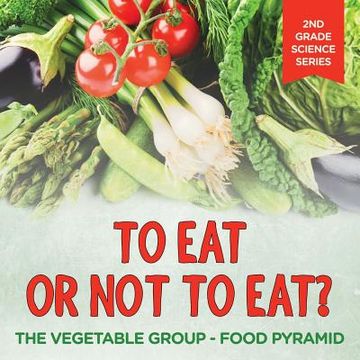 portada To Eat Or Not To Eat? The Vegetable Group - Food Pyramid: 2nd Grade Science Series
