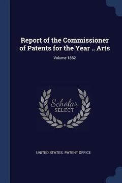portada Report of the Commissioner of Patents for the Year .. Arts; Volume 1862 (en Inglés)