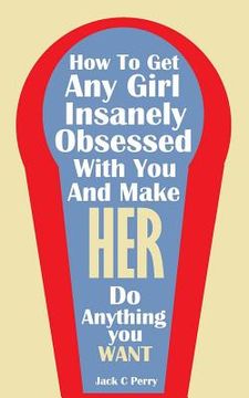 portada How to Get Any Girl Insanely Obsessed With You And Make Her Do Anything You Wan (in English)