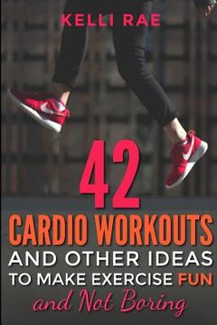 portada 42 Cardio Workouts and Other Ideas To Make Exercise Fun and Not Boring (en Inglés)