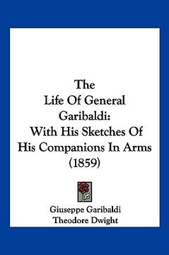 portada the life of general garibaldi: with his sketches of his companions in arms (1859) (en Inglés)