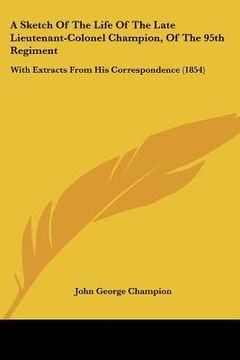 portada a sketch of the life of the late lieutenant-colonel champion, of the 95th regiment: with extracts from his correspondence (1854) (en Inglés)