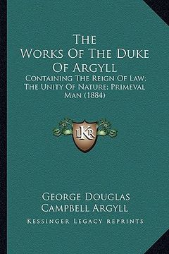 portada the works of the duke of argyll the works of the duke of argyll: containing the reign of law; the unity of nature; primeval mcontaining the reign of l (in English)