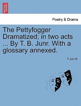 portada the pettyfogger dramatized; in two acts ... by t. b. junr. with a glossary annexed. (en Inglés)