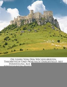 portada Die Lehre Von Den Wechselbriefen, Theoretisch Und Praktisch Dargestellt: Dritte Auflage (en Alemán)
