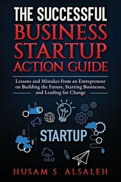 portada The Successful Business Startup Action Guide: Lessons and Mistakes from an Entrepreneur on Building the Future, Starting Businesses, and Leading for C (en Inglés)