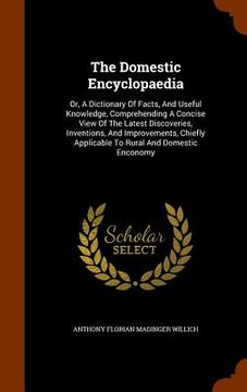 portada The Domestic Encyclopaedia: Or, A Dictionary Of Facts, And Useful Knowledge, Comprehending A Concise View Of The Latest Discoveries, Inventions, A (in English)