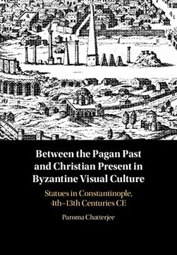 portada Between the Pagan Past and Christian Present in Byzantine Visual Culture: Statues in Constantinople, 4th-13th Centuries Ce