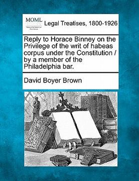 portada reply to horace binney on the privilege of the writ of habeas corpus under the constitution / by a member of the philadelphia bar. (en Inglés)