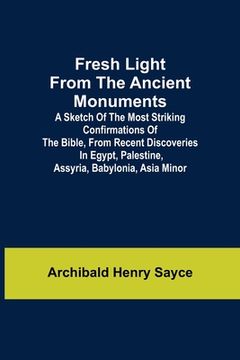 portada Fresh Light from the Ancient Monuments; A Sketch of the Most Striking Confirmations of the Bible, From Recent Discoveries in Egypt, Palestine, Assyria