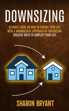 portada Downsizing: Ultimate Guide On How To Change Your Life With A Minimalistic Approach By Organizing (Creative Ways To Simplify Your L (in English)