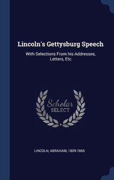 portada Lincoln's Gettysburg Speech: With Selections From his Addresses, Letters, Etc (in English)