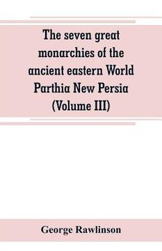 portada The seven great monarchies of the ancient eastern World Parthia New Persia (Volume III)