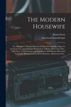 portada The Modern Housewife: or, Ménagère: Comprising Nearly One Thousand Receipts, for the Economic and Judicious Preparation of Every (en Inglés)