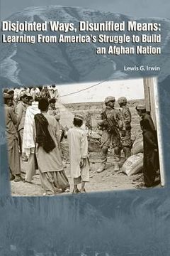 portada Disjointed Ways, Disunified Means: Learning from America's Struggle to Build an Afghan Nation (in English)
