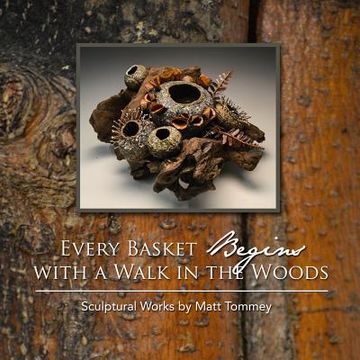 portada Every Basket Begins with a Walk in the Woods: Sculptural Works by Matt Tommey (en Inglés)