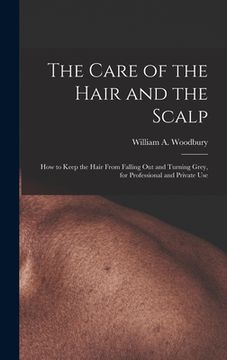 portada The Care of the Hair and the Scalp: How to Keep the Hair From Falling Out and Turning Grey, for Professional and Private Use (en Inglés)
